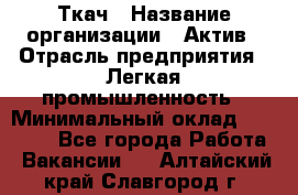 Ткач › Название организации ­ Актив › Отрасль предприятия ­ Легкая промышленность › Минимальный оклад ­ 35 000 - Все города Работа » Вакансии   . Алтайский край,Славгород г.